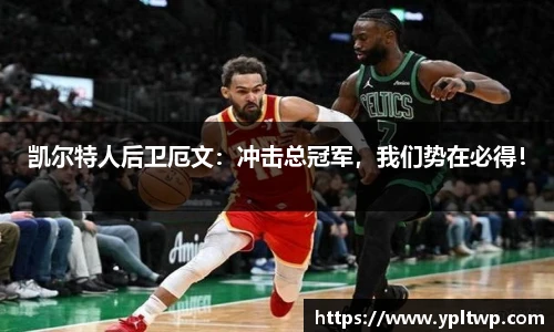 凯尔特人后卫厄文：冲击总冠军，我们势在必得！