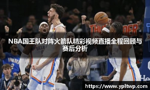 NBA国王队对阵火箭队精彩视频直播全程回顾与赛后分析