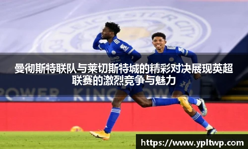 曼彻斯特联队与莱切斯特城的精彩对决展现英超联赛的激烈竞争与魅力