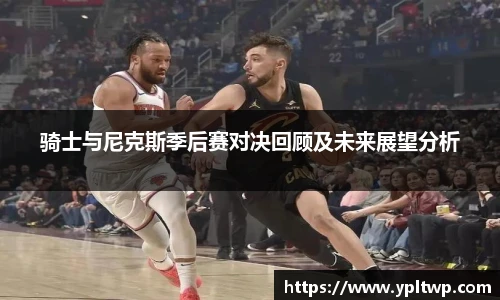 骑士与尼克斯季后赛对决回顾及未来展望分析