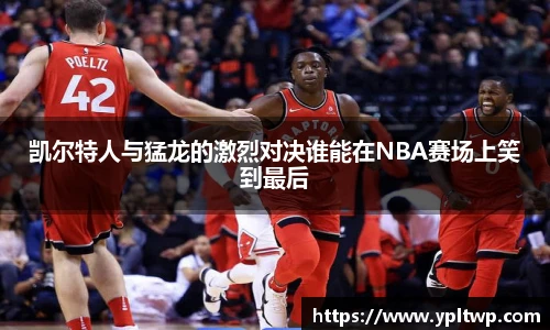 凯尔特人与猛龙的激烈对决谁能在NBA赛场上笑到最后